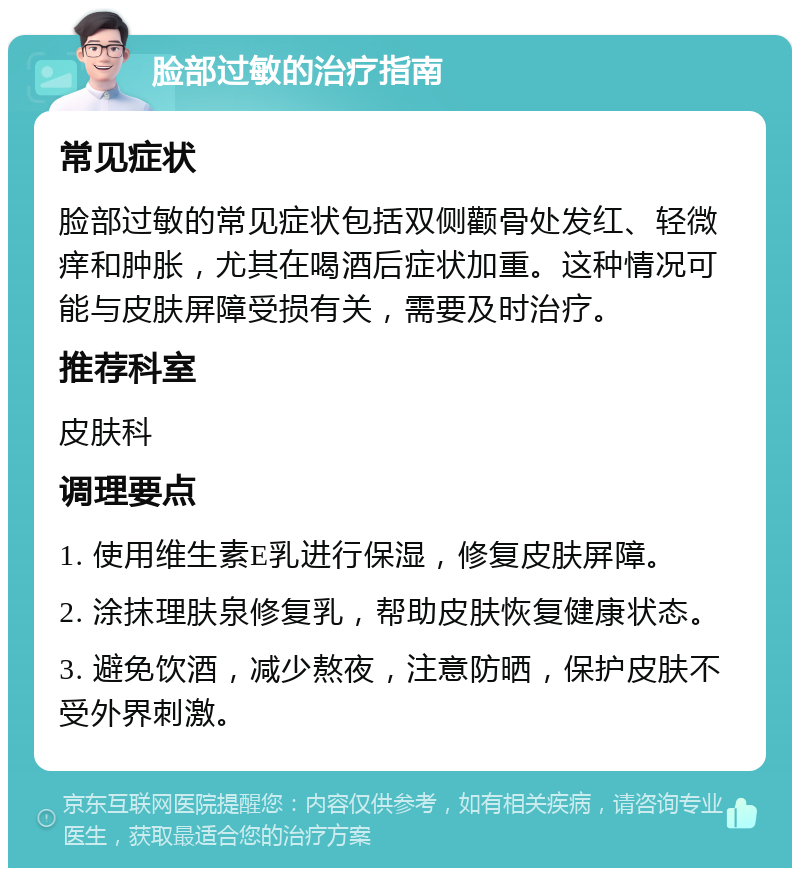 脸部过敏的治疗指南 常见症状 脸部过敏的常见症状包括双侧颧骨处发红、轻微痒和肿胀，尤其在喝酒后症状加重。这种情况可能与皮肤屏障受损有关，需要及时治疗。 推荐科室 皮肤科 调理要点 1. 使用维生素E乳进行保湿，修复皮肤屏障。 2. 涂抹理肤泉修复乳，帮助皮肤恢复健康状态。 3. 避免饮酒，减少熬夜，注意防晒，保护皮肤不受外界刺激。