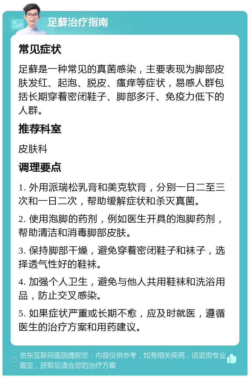 足藓治疗指南 常见症状 足藓是一种常见的真菌感染，主要表现为脚部皮肤发红、起泡、脱皮、瘙痒等症状，易感人群包括长期穿着密闭鞋子、脚部多汗、免疫力低下的人群。 推荐科室 皮肤科 调理要点 1. 外用派瑞松乳膏和美克软膏，分别一日二至三次和一日二次，帮助缓解症状和杀灭真菌。 2. 使用泡脚的药剂，例如医生开具的泡脚药剂，帮助清洁和消毒脚部皮肤。 3. 保持脚部干燥，避免穿着密闭鞋子和袜子，选择透气性好的鞋袜。 4. 加强个人卫生，避免与他人共用鞋袜和洗浴用品，防止交叉感染。 5. 如果症状严重或长期不愈，应及时就医，遵循医生的治疗方案和用药建议。