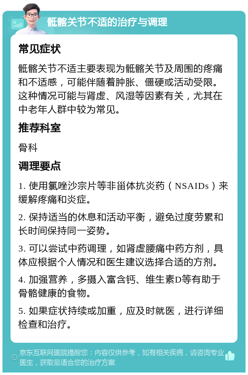 骶髂关节不适的治疗与调理 常见症状 骶髂关节不适主要表现为骶髂关节及周围的疼痛和不适感，可能伴随着肿胀、僵硬或活动受限。这种情况可能与肾虚、风湿等因素有关，尤其在中老年人群中较为常见。 推荐科室 骨科 调理要点 1. 使用氯唑沙宗片等非甾体抗炎药（NSAIDs）来缓解疼痛和炎症。 2. 保持适当的休息和活动平衡，避免过度劳累和长时间保持同一姿势。 3. 可以尝试中药调理，如肾虚腰痛中药方剂，具体应根据个人情况和医生建议选择合适的方剂。 4. 加强营养，多摄入富含钙、维生素D等有助于骨骼健康的食物。 5. 如果症状持续或加重，应及时就医，进行详细检查和治疗。