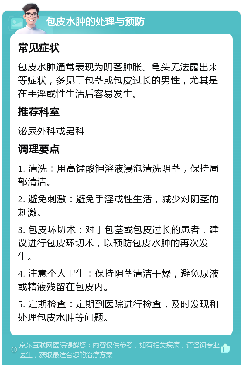 包皮水肿的处理与预防 常见症状 包皮水肿通常表现为阴茎肿胀、龟头无法露出来等症状，多见于包茎或包皮过长的男性，尤其是在手淫或性生活后容易发生。 推荐科室 泌尿外科或男科 调理要点 1. 清洗：用高锰酸钾溶液浸泡清洗阴茎，保持局部清洁。 2. 避免刺激：避免手淫或性生活，减少对阴茎的刺激。 3. 包皮环切术：对于包茎或包皮过长的患者，建议进行包皮环切术，以预防包皮水肿的再次发生。 4. 注意个人卫生：保持阴茎清洁干燥，避免尿液或精液残留在包皮内。 5. 定期检查：定期到医院进行检查，及时发现和处理包皮水肿等问题。