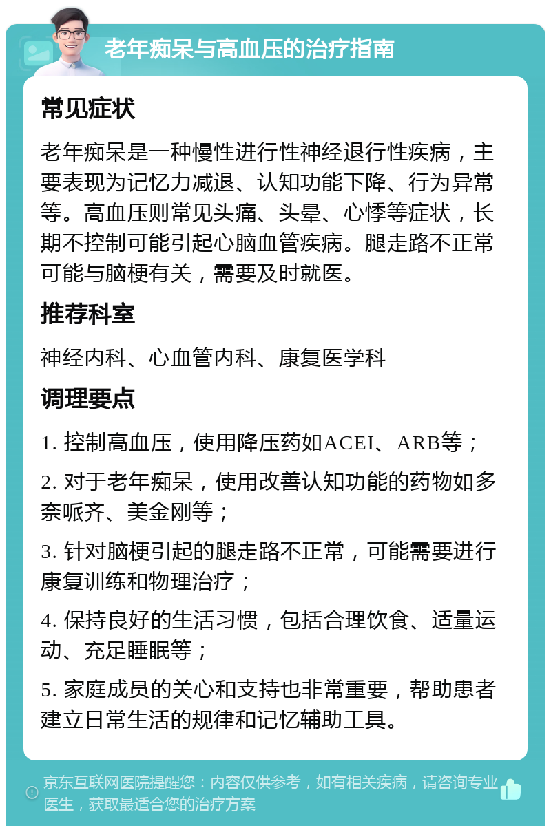 老年痴呆与高血压的治疗指南 常见症状 老年痴呆是一种慢性进行性神经退行性疾病，主要表现为记忆力减退、认知功能下降、行为异常等。高血压则常见头痛、头晕、心悸等症状，长期不控制可能引起心脑血管疾病。腿走路不正常可能与脑梗有关，需要及时就医。 推荐科室 神经内科、心血管内科、康复医学科 调理要点 1. 控制高血压，使用降压药如ACEI、ARB等； 2. 对于老年痴呆，使用改善认知功能的药物如多奈哌齐、美金刚等； 3. 针对脑梗引起的腿走路不正常，可能需要进行康复训练和物理治疗； 4. 保持良好的生活习惯，包括合理饮食、适量运动、充足睡眠等； 5. 家庭成员的关心和支持也非常重要，帮助患者建立日常生活的规律和记忆辅助工具。