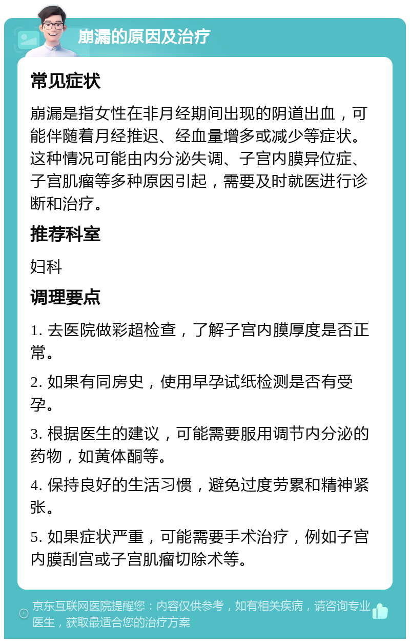 崩漏的原因及治疗 常见症状 崩漏是指女性在非月经期间出现的阴道出血，可能伴随着月经推迟、经血量增多或减少等症状。这种情况可能由内分泌失调、子宫内膜异位症、子宫肌瘤等多种原因引起，需要及时就医进行诊断和治疗。 推荐科室 妇科 调理要点 1. 去医院做彩超检查，了解子宫内膜厚度是否正常。 2. 如果有同房史，使用早孕试纸检测是否有受孕。 3. 根据医生的建议，可能需要服用调节内分泌的药物，如黄体酮等。 4. 保持良好的生活习惯，避免过度劳累和精神紧张。 5. 如果症状严重，可能需要手术治疗，例如子宫内膜刮宫或子宫肌瘤切除术等。