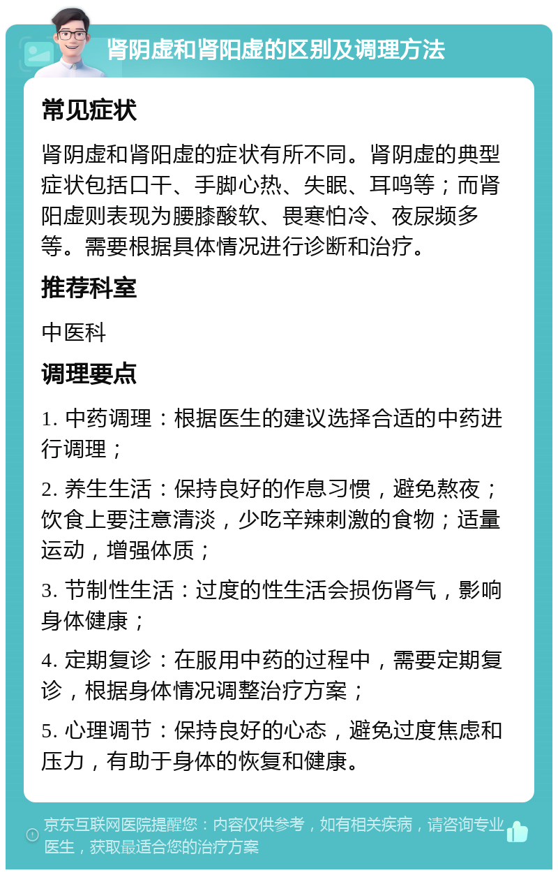 肾阴虚和肾阳虚的区别及调理方法 常见症状 肾阴虚和肾阳虚的症状有所不同。肾阴虚的典型症状包括口干、手脚心热、失眠、耳鸣等；而肾阳虚则表现为腰膝酸软、畏寒怕冷、夜尿频多等。需要根据具体情况进行诊断和治疗。 推荐科室 中医科 调理要点 1. 中药调理：根据医生的建议选择合适的中药进行调理； 2. 养生生活：保持良好的作息习惯，避免熬夜；饮食上要注意清淡，少吃辛辣刺激的食物；适量运动，增强体质； 3. 节制性生活：过度的性生活会损伤肾气，影响身体健康； 4. 定期复诊：在服用中药的过程中，需要定期复诊，根据身体情况调整治疗方案； 5. 心理调节：保持良好的心态，避免过度焦虑和压力，有助于身体的恢复和健康。