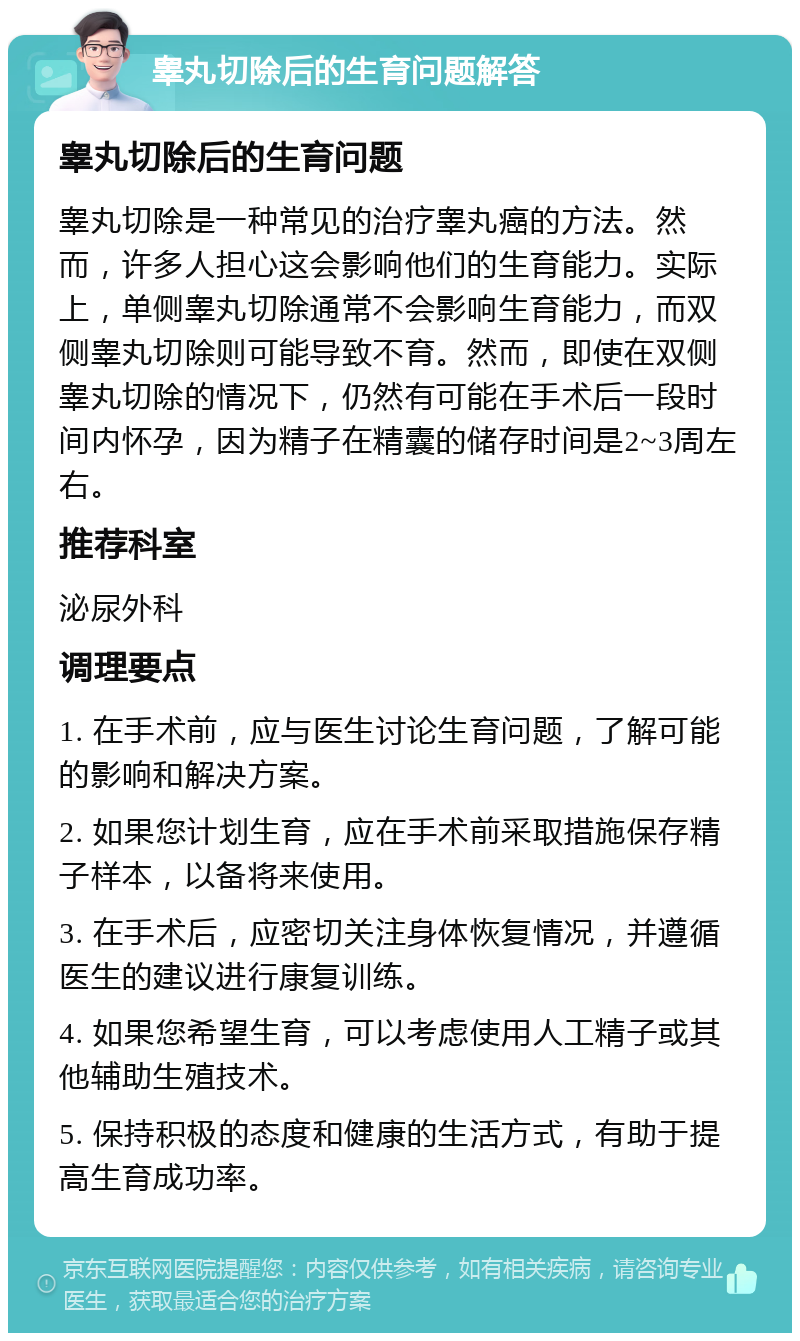 睾丸切除后的生育问题解答 睾丸切除后的生育问题 睾丸切除是一种常见的治疗睾丸癌的方法。然而，许多人担心这会影响他们的生育能力。实际上，单侧睾丸切除通常不会影响生育能力，而双侧睾丸切除则可能导致不育。然而，即使在双侧睾丸切除的情况下，仍然有可能在手术后一段时间内怀孕，因为精子在精囊的储存时间是2~3周左右。 推荐科室 泌尿外科 调理要点 1. 在手术前，应与医生讨论生育问题，了解可能的影响和解决方案。 2. 如果您计划生育，应在手术前采取措施保存精子样本，以备将来使用。 3. 在手术后，应密切关注身体恢复情况，并遵循医生的建议进行康复训练。 4. 如果您希望生育，可以考虑使用人工精子或其他辅助生殖技术。 5. 保持积极的态度和健康的生活方式，有助于提高生育成功率。