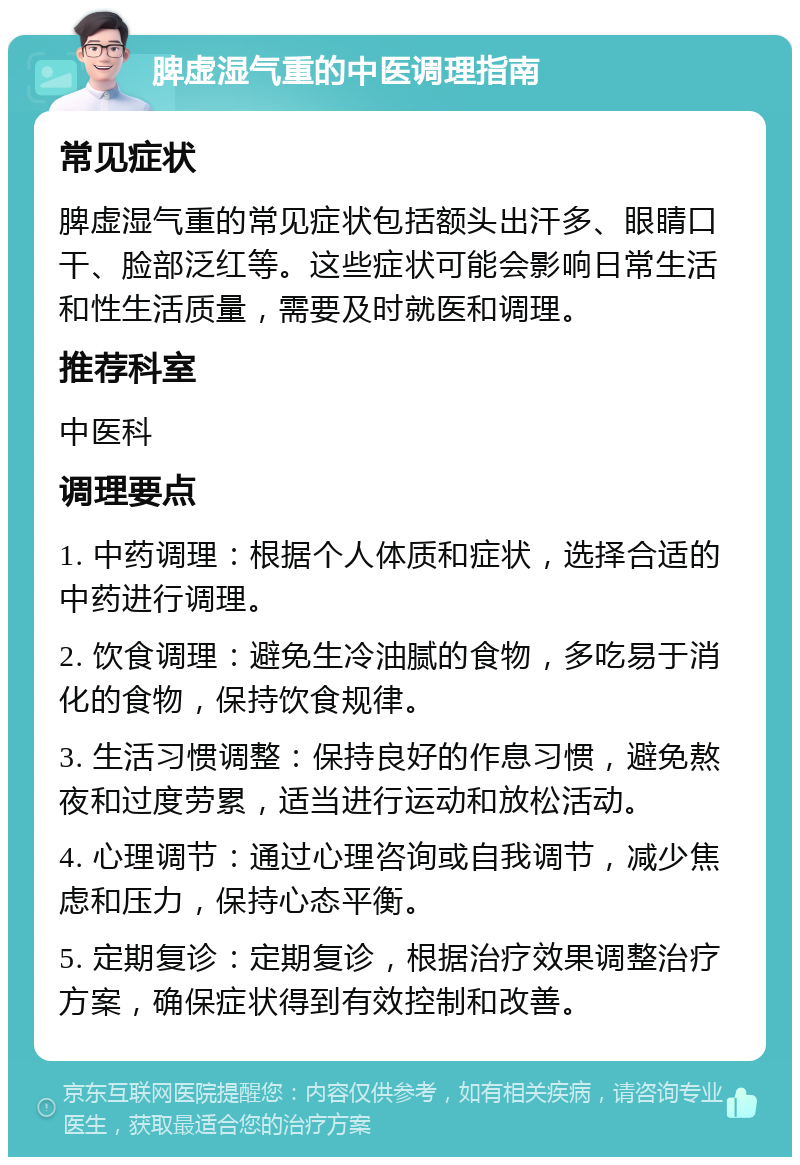 脾虚湿气重的中医调理指南 常见症状 脾虚湿气重的常见症状包括额头出汗多、眼睛口干、脸部泛红等。这些症状可能会影响日常生活和性生活质量，需要及时就医和调理。 推荐科室 中医科 调理要点 1. 中药调理：根据个人体质和症状，选择合适的中药进行调理。 2. 饮食调理：避免生冷油腻的食物，多吃易于消化的食物，保持饮食规律。 3. 生活习惯调整：保持良好的作息习惯，避免熬夜和过度劳累，适当进行运动和放松活动。 4. 心理调节：通过心理咨询或自我调节，减少焦虑和压力，保持心态平衡。 5. 定期复诊：定期复诊，根据治疗效果调整治疗方案，确保症状得到有效控制和改善。