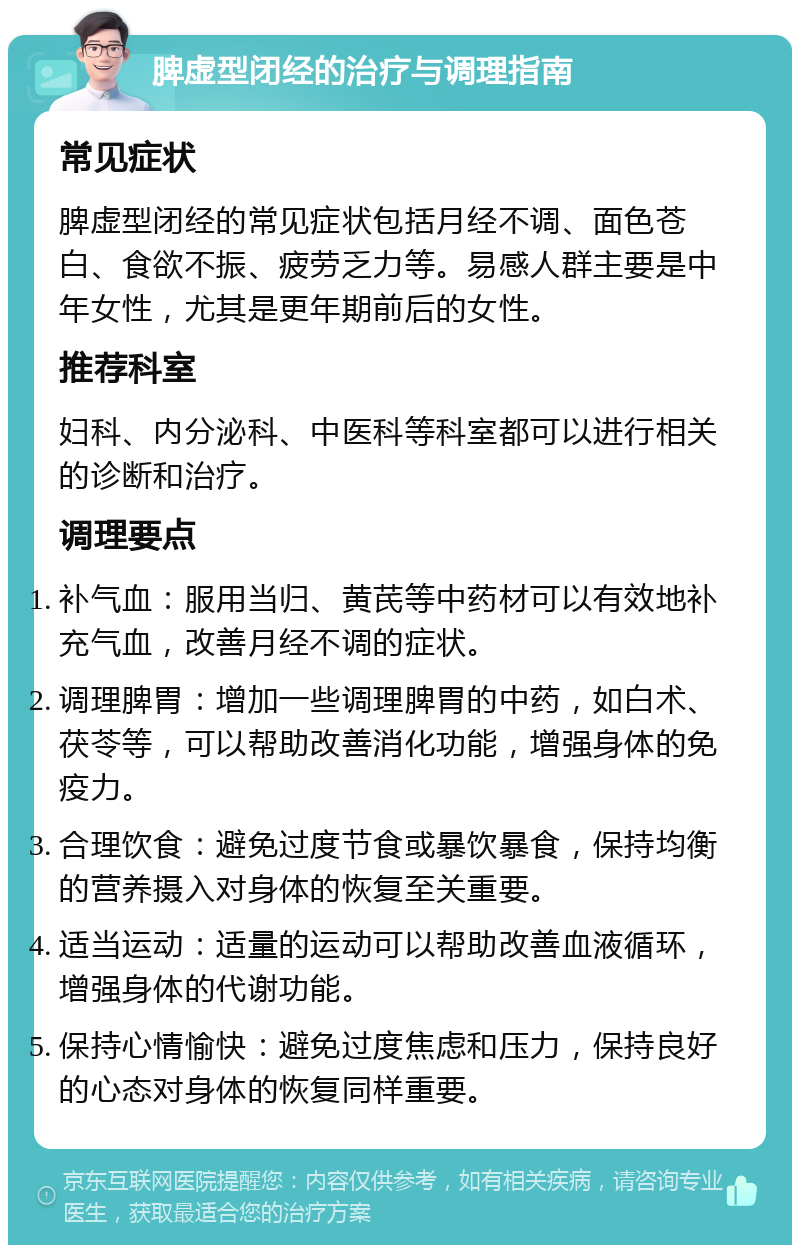 脾虚型闭经的治疗与调理指南 常见症状 脾虚型闭经的常见症状包括月经不调、面色苍白、食欲不振、疲劳乏力等。易感人群主要是中年女性，尤其是更年期前后的女性。 推荐科室 妇科、内分泌科、中医科等科室都可以进行相关的诊断和治疗。 调理要点 补气血：服用当归、黄芪等中药材可以有效地补充气血，改善月经不调的症状。 调理脾胃：增加一些调理脾胃的中药，如白术、茯苓等，可以帮助改善消化功能，增强身体的免疫力。 合理饮食：避免过度节食或暴饮暴食，保持均衡的营养摄入对身体的恢复至关重要。 适当运动：适量的运动可以帮助改善血液循环，增强身体的代谢功能。 保持心情愉快：避免过度焦虑和压力，保持良好的心态对身体的恢复同样重要。