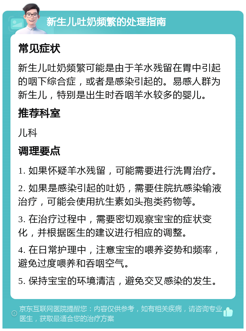 新生儿吐奶频繁的处理指南 常见症状 新生儿吐奶频繁可能是由于羊水残留在胃中引起的咽下综合症，或者是感染引起的。易感人群为新生儿，特别是出生时吞咽羊水较多的婴儿。 推荐科室 儿科 调理要点 1. 如果怀疑羊水残留，可能需要进行洗胃治疗。 2. 如果是感染引起的吐奶，需要住院抗感染输液治疗，可能会使用抗生素如头孢类药物等。 3. 在治疗过程中，需要密切观察宝宝的症状变化，并根据医生的建议进行相应的调整。 4. 在日常护理中，注意宝宝的喂养姿势和频率，避免过度喂养和吞咽空气。 5. 保持宝宝的环境清洁，避免交叉感染的发生。