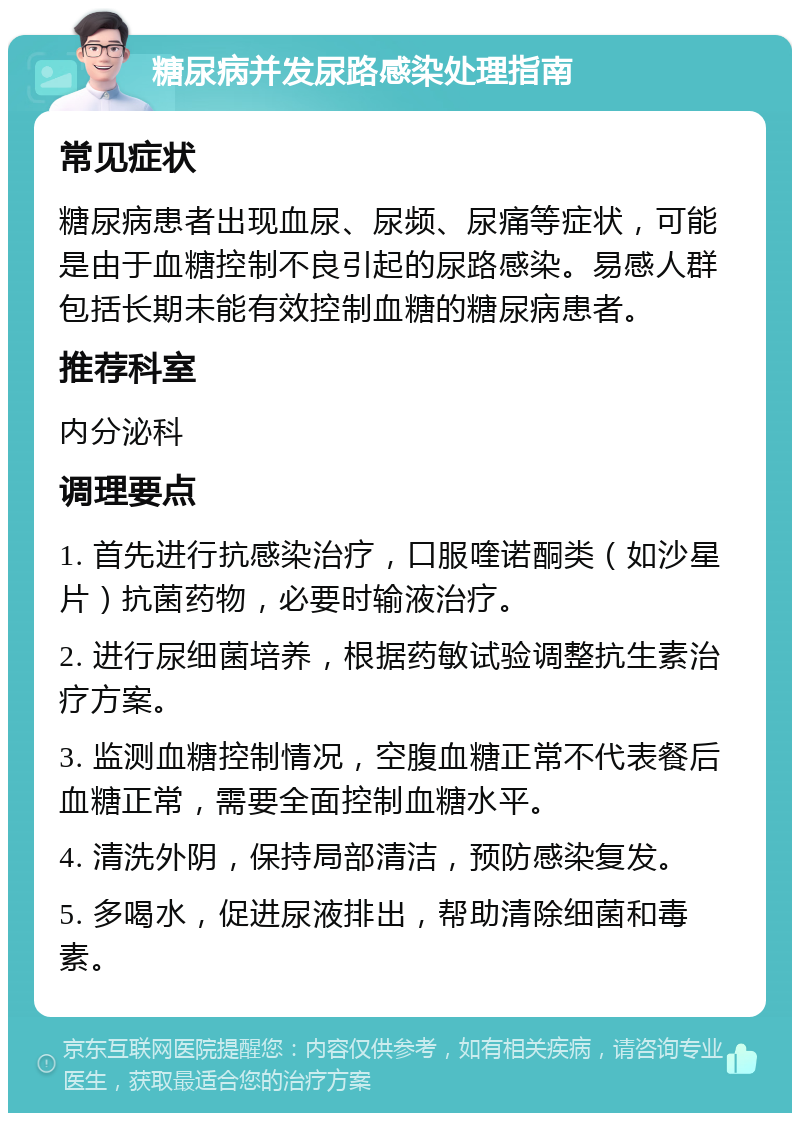 糖尿病并发尿路感染处理指南 常见症状 糖尿病患者出现血尿、尿频、尿痛等症状，可能是由于血糖控制不良引起的尿路感染。易感人群包括长期未能有效控制血糖的糖尿病患者。 推荐科室 内分泌科 调理要点 1. 首先进行抗感染治疗，口服喹诺酮类（如沙星片）抗菌药物，必要时输液治疗。 2. 进行尿细菌培养，根据药敏试验调整抗生素治疗方案。 3. 监测血糖控制情况，空腹血糖正常不代表餐后血糖正常，需要全面控制血糖水平。 4. 清洗外阴，保持局部清洁，预防感染复发。 5. 多喝水，促进尿液排出，帮助清除细菌和毒素。