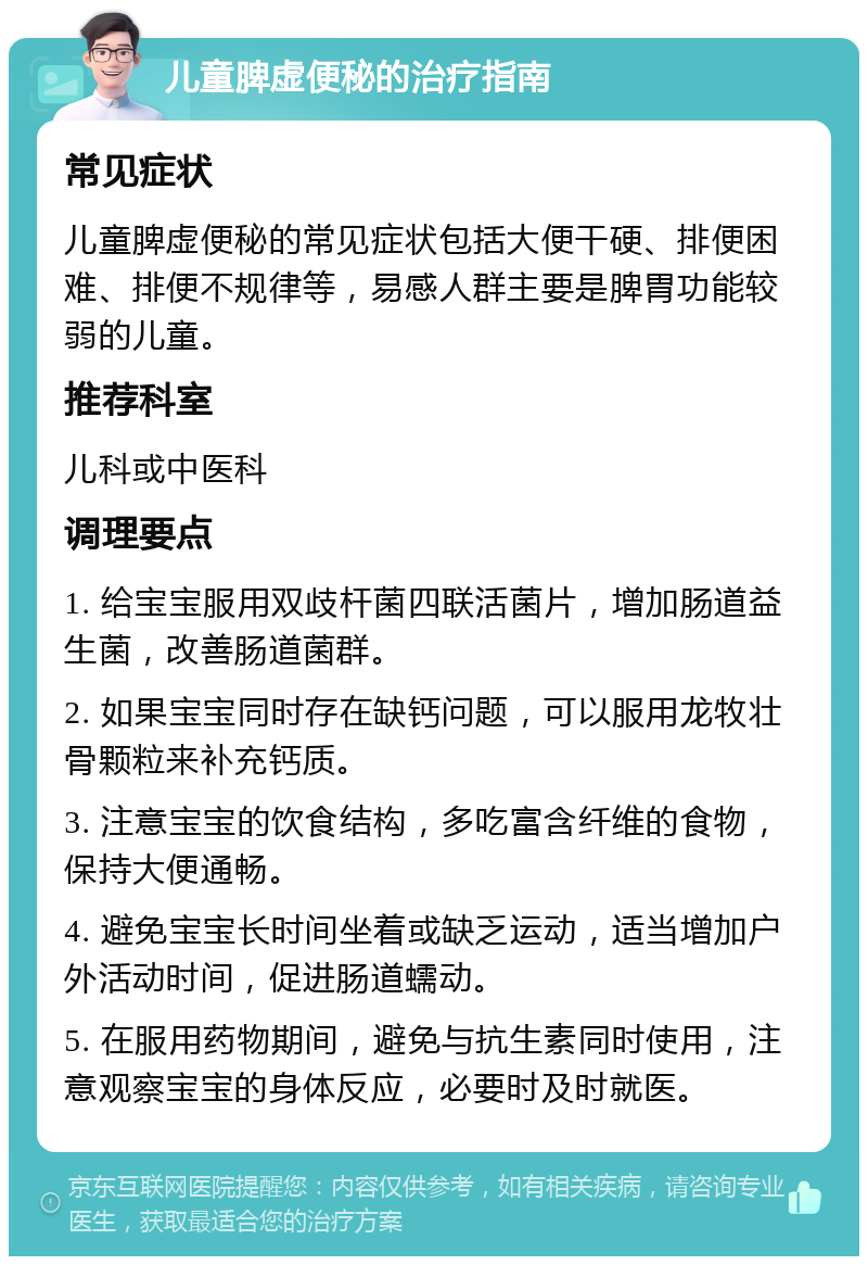 儿童脾虚便秘的治疗指南 常见症状 儿童脾虚便秘的常见症状包括大便干硬、排便困难、排便不规律等，易感人群主要是脾胃功能较弱的儿童。 推荐科室 儿科或中医科 调理要点 1. 给宝宝服用双歧杆菌四联活菌片，增加肠道益生菌，改善肠道菌群。 2. 如果宝宝同时存在缺钙问题，可以服用龙牧壮骨颗粒来补充钙质。 3. 注意宝宝的饮食结构，多吃富含纤维的食物，保持大便通畅。 4. 避免宝宝长时间坐着或缺乏运动，适当增加户外活动时间，促进肠道蠕动。 5. 在服用药物期间，避免与抗生素同时使用，注意观察宝宝的身体反应，必要时及时就医。