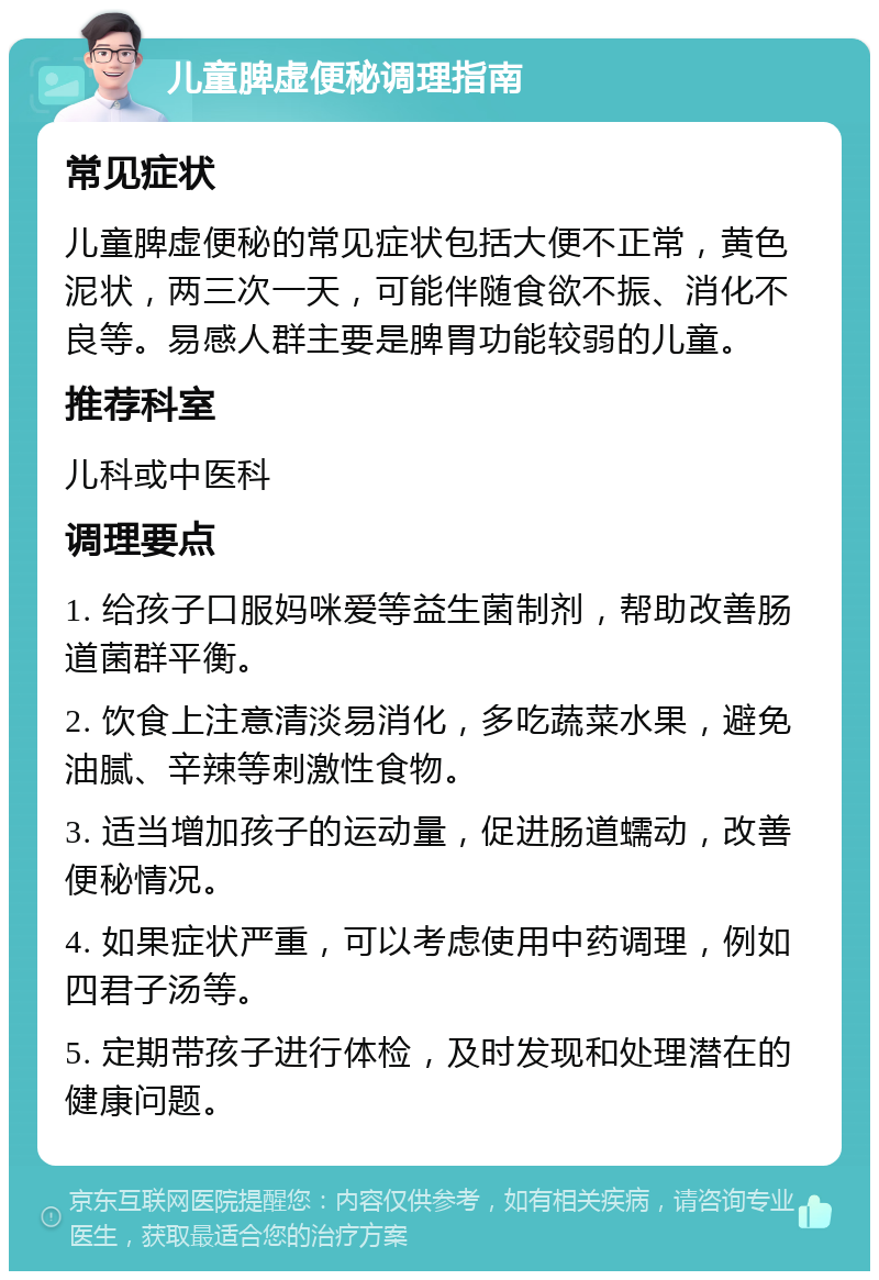 儿童脾虚便秘调理指南 常见症状 儿童脾虚便秘的常见症状包括大便不正常，黄色泥状，两三次一天，可能伴随食欲不振、消化不良等。易感人群主要是脾胃功能较弱的儿童。 推荐科室 儿科或中医科 调理要点 1. 给孩子口服妈咪爱等益生菌制剂，帮助改善肠道菌群平衡。 2. 饮食上注意清淡易消化，多吃蔬菜水果，避免油腻、辛辣等刺激性食物。 3. 适当增加孩子的运动量，促进肠道蠕动，改善便秘情况。 4. 如果症状严重，可以考虑使用中药调理，例如四君子汤等。 5. 定期带孩子进行体检，及时发现和处理潜在的健康问题。