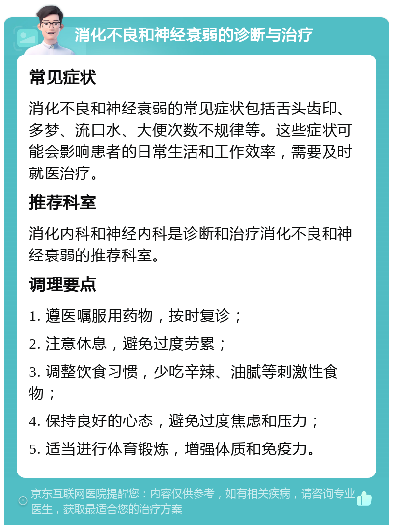 消化不良和神经衰弱的诊断与治疗 常见症状 消化不良和神经衰弱的常见症状包括舌头齿印、多梦、流口水、大便次数不规律等。这些症状可能会影响患者的日常生活和工作效率，需要及时就医治疗。 推荐科室 消化内科和神经内科是诊断和治疗消化不良和神经衰弱的推荐科室。 调理要点 1. 遵医嘱服用药物，按时复诊； 2. 注意休息，避免过度劳累； 3. 调整饮食习惯，少吃辛辣、油腻等刺激性食物； 4. 保持良好的心态，避免过度焦虑和压力； 5. 适当进行体育锻炼，增强体质和免疫力。