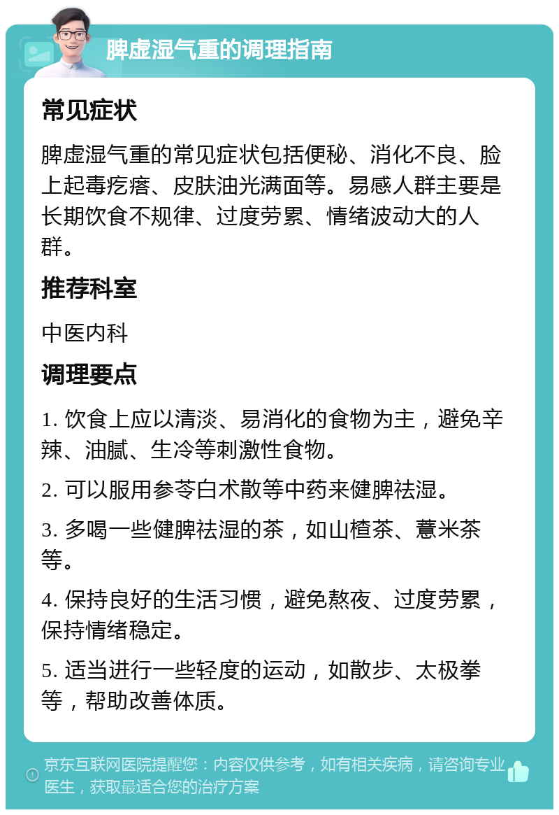 脾虚湿气重的调理指南 常见症状 脾虚湿气重的常见症状包括便秘、消化不良、脸上起毒疙瘩、皮肤油光满面等。易感人群主要是长期饮食不规律、过度劳累、情绪波动大的人群。 推荐科室 中医内科 调理要点 1. 饮食上应以清淡、易消化的食物为主，避免辛辣、油腻、生冷等刺激性食物。 2. 可以服用参苓白术散等中药来健脾祛湿。 3. 多喝一些健脾祛湿的茶，如山楂茶、薏米茶等。 4. 保持良好的生活习惯，避免熬夜、过度劳累，保持情绪稳定。 5. 适当进行一些轻度的运动，如散步、太极拳等，帮助改善体质。