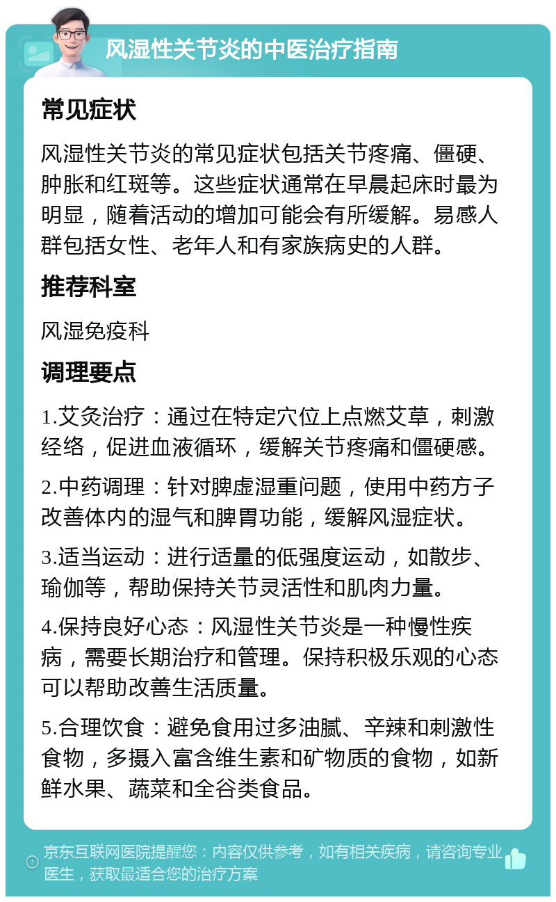 风湿性关节炎的中医治疗指南 常见症状 风湿性关节炎的常见症状包括关节疼痛、僵硬、肿胀和红斑等。这些症状通常在早晨起床时最为明显，随着活动的增加可能会有所缓解。易感人群包括女性、老年人和有家族病史的人群。 推荐科室 风湿免疫科 调理要点 1.艾灸治疗：通过在特定穴位上点燃艾草，刺激经络，促进血液循环，缓解关节疼痛和僵硬感。 2.中药调理：针对脾虚湿重问题，使用中药方子改善体内的湿气和脾胃功能，缓解风湿症状。 3.适当运动：进行适量的低强度运动，如散步、瑜伽等，帮助保持关节灵活性和肌肉力量。 4.保持良好心态：风湿性关节炎是一种慢性疾病，需要长期治疗和管理。保持积极乐观的心态可以帮助改善生活质量。 5.合理饮食：避免食用过多油腻、辛辣和刺激性食物，多摄入富含维生素和矿物质的食物，如新鲜水果、蔬菜和全谷类食品。