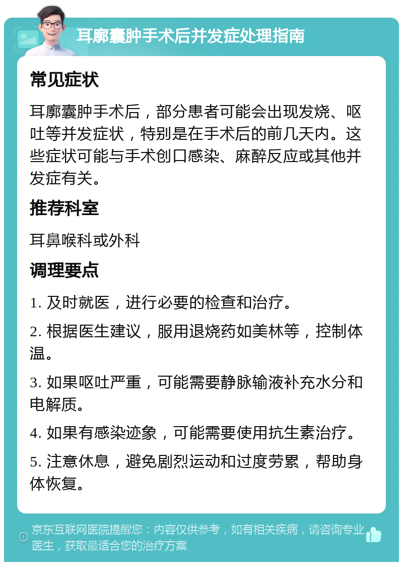 耳廓囊肿手术后并发症处理指南 常见症状 耳廓囊肿手术后，部分患者可能会出现发烧、呕吐等并发症状，特别是在手术后的前几天内。这些症状可能与手术创口感染、麻醉反应或其他并发症有关。 推荐科室 耳鼻喉科或外科 调理要点 1. 及时就医，进行必要的检查和治疗。 2. 根据医生建议，服用退烧药如美林等，控制体温。 3. 如果呕吐严重，可能需要静脉输液补充水分和电解质。 4. 如果有感染迹象，可能需要使用抗生素治疗。 5. 注意休息，避免剧烈运动和过度劳累，帮助身体恢复。