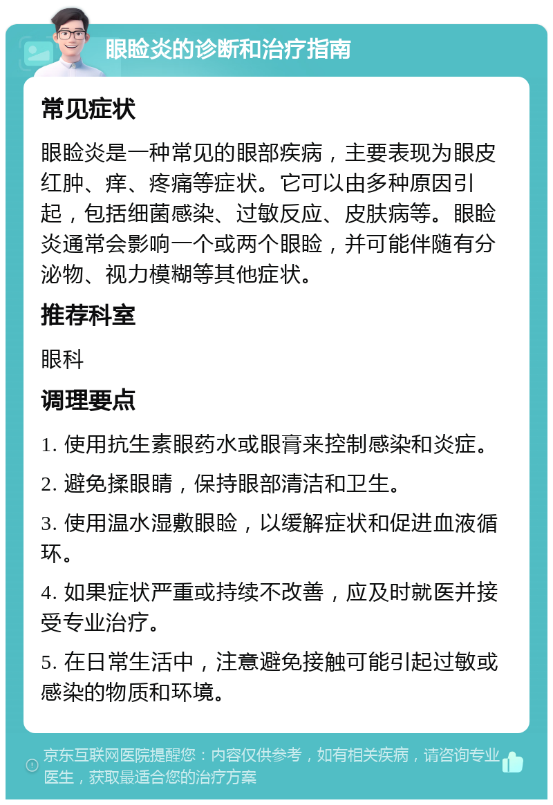 眼睑炎的诊断和治疗指南 常见症状 眼睑炎是一种常见的眼部疾病，主要表现为眼皮红肿、痒、疼痛等症状。它可以由多种原因引起，包括细菌感染、过敏反应、皮肤病等。眼睑炎通常会影响一个或两个眼睑，并可能伴随有分泌物、视力模糊等其他症状。 推荐科室 眼科 调理要点 1. 使用抗生素眼药水或眼膏来控制感染和炎症。 2. 避免揉眼睛，保持眼部清洁和卫生。 3. 使用温水湿敷眼睑，以缓解症状和促进血液循环。 4. 如果症状严重或持续不改善，应及时就医并接受专业治疗。 5. 在日常生活中，注意避免接触可能引起过敏或感染的物质和环境。