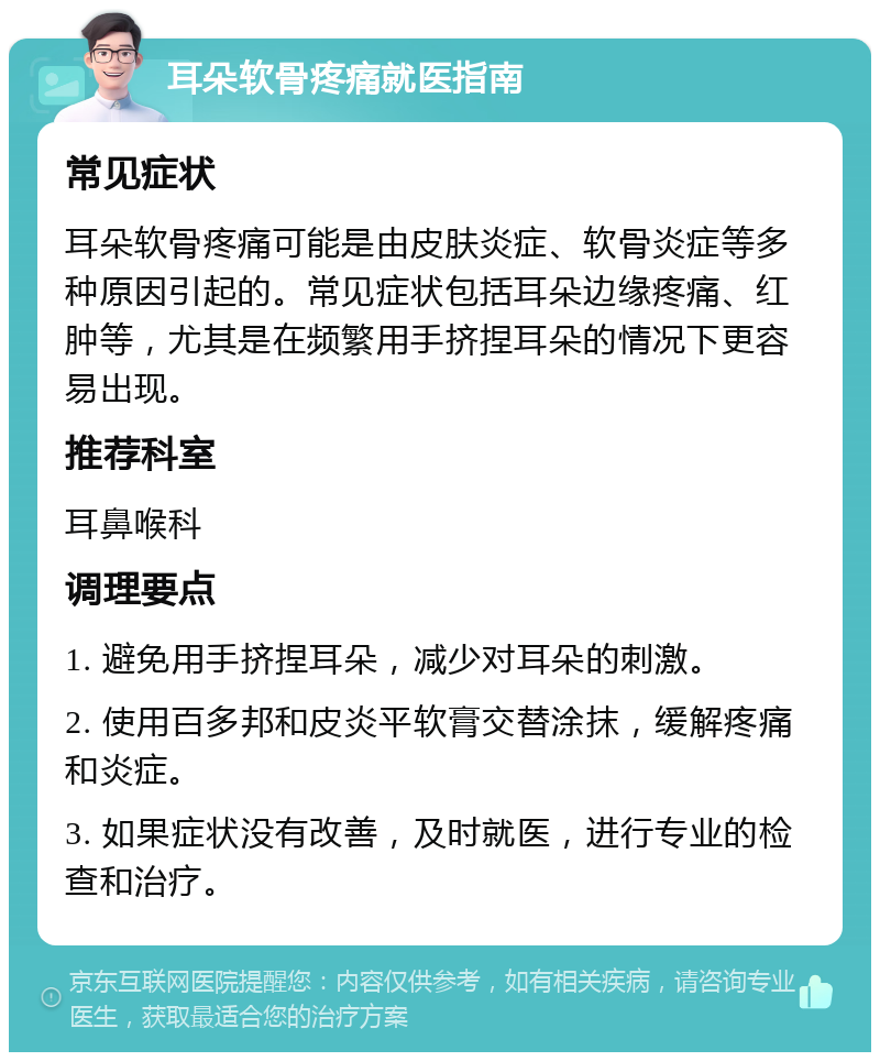 耳朵软骨疼痛就医指南 常见症状 耳朵软骨疼痛可能是由皮肤炎症、软骨炎症等多种原因引起的。常见症状包括耳朵边缘疼痛、红肿等，尤其是在频繁用手挤捏耳朵的情况下更容易出现。 推荐科室 耳鼻喉科 调理要点 1. 避免用手挤捏耳朵，减少对耳朵的刺激。 2. 使用百多邦和皮炎平软膏交替涂抹，缓解疼痛和炎症。 3. 如果症状没有改善，及时就医，进行专业的检查和治疗。