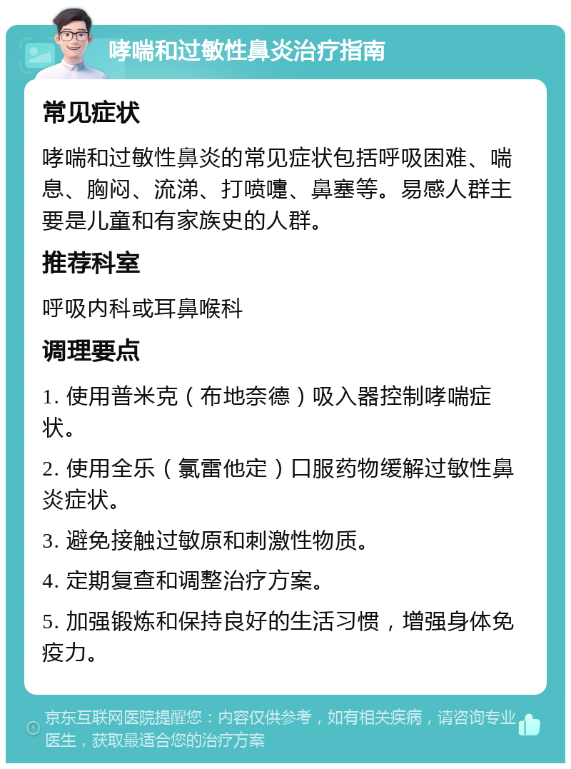 哮喘和过敏性鼻炎治疗指南 常见症状 哮喘和过敏性鼻炎的常见症状包括呼吸困难、喘息、胸闷、流涕、打喷嚏、鼻塞等。易感人群主要是儿童和有家族史的人群。 推荐科室 呼吸内科或耳鼻喉科 调理要点 1. 使用普米克（布地奈德）吸入器控制哮喘症状。 2. 使用全乐（氯雷他定）口服药物缓解过敏性鼻炎症状。 3. 避免接触过敏原和刺激性物质。 4. 定期复查和调整治疗方案。 5. 加强锻炼和保持良好的生活习惯，增强身体免疫力。