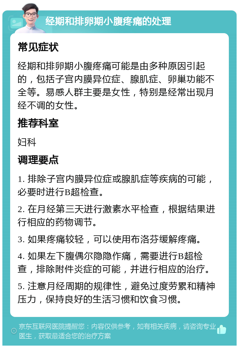 经期和排卵期小腹疼痛的处理 常见症状 经期和排卵期小腹疼痛可能是由多种原因引起的，包括子宫内膜异位症、腺肌症、卵巢功能不全等。易感人群主要是女性，特别是经常出现月经不调的女性。 推荐科室 妇科 调理要点 1. 排除子宫内膜异位症或腺肌症等疾病的可能，必要时进行B超检查。 2. 在月经第三天进行激素水平检查，根据结果进行相应的药物调节。 3. 如果疼痛较轻，可以使用布洛芬缓解疼痛。 4. 如果左下腹偶尔隐隐作痛，需要进行B超检查，排除附件炎症的可能，并进行相应的治疗。 5. 注意月经周期的规律性，避免过度劳累和精神压力，保持良好的生活习惯和饮食习惯。