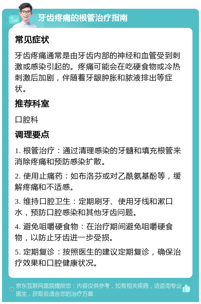 牙齿疼痛的根管治疗指南 常见症状 牙齿疼痛通常是由牙齿内部的神经和血管受到刺激或感染引起的。疼痛可能会在吃硬食物或冷热刺激后加剧，伴随着牙龈肿胀和脓液排出等症状。 推荐科室 口腔科 调理要点 1. 根管治疗：通过清理感染的牙髓和填充根管来消除疼痛和预防感染扩散。 2. 使用止痛药：如布洛芬或对乙酰氨基酚等，缓解疼痛和不适感。 3. 维持口腔卫生：定期刷牙、使用牙线和漱口水，预防口腔感染和其他牙齿问题。 4. 避免咀嚼硬食物：在治疗期间避免咀嚼硬食物，以防止牙齿进一步受损。 5. 定期复诊：按照医生的建议定期复诊，确保治疗效果和口腔健康状况。