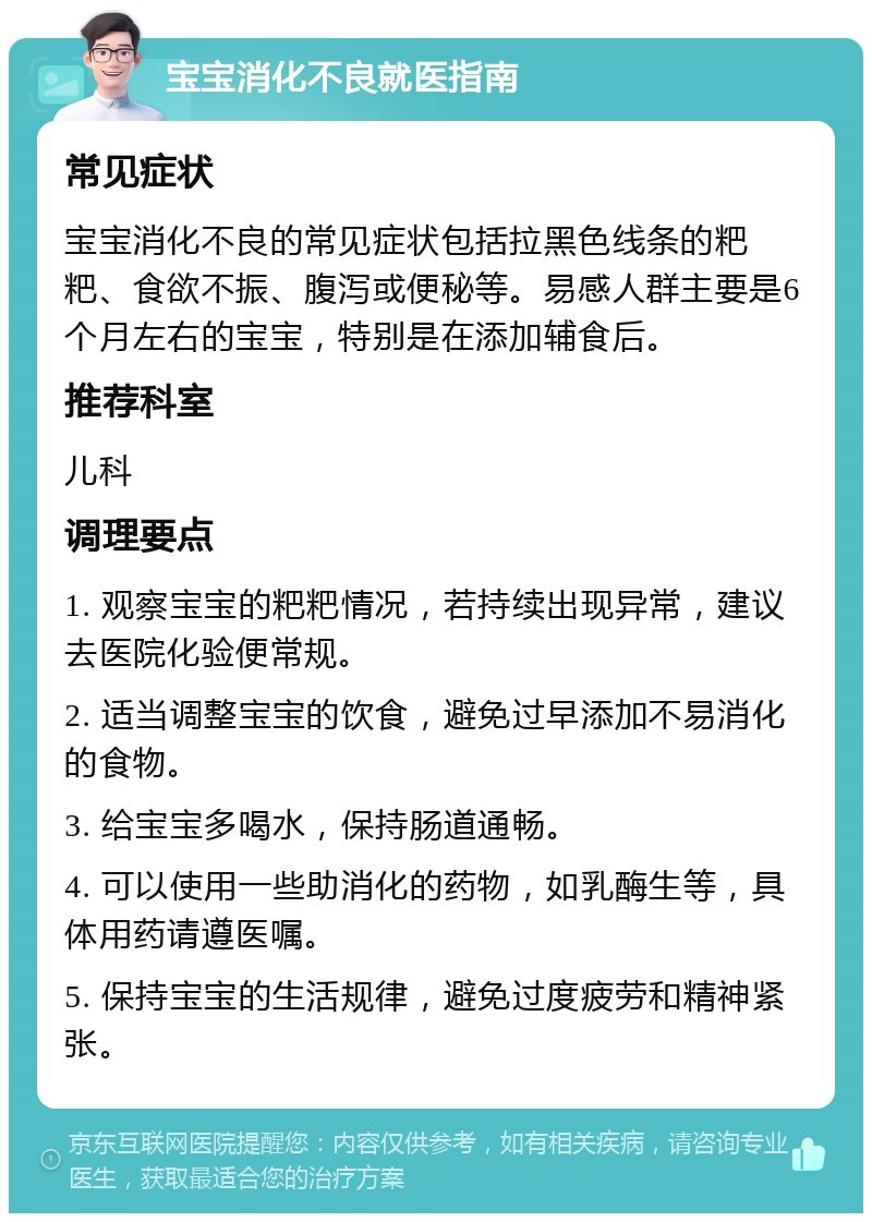 宝宝消化不良就医指南 常见症状 宝宝消化不良的常见症状包括拉黑色线条的粑粑、食欲不振、腹泻或便秘等。易感人群主要是6个月左右的宝宝，特别是在添加辅食后。 推荐科室 儿科 调理要点 1. 观察宝宝的粑粑情况，若持续出现异常，建议去医院化验便常规。 2. 适当调整宝宝的饮食，避免过早添加不易消化的食物。 3. 给宝宝多喝水，保持肠道通畅。 4. 可以使用一些助消化的药物，如乳酶生等，具体用药请遵医嘱。 5. 保持宝宝的生活规律，避免过度疲劳和精神紧张。