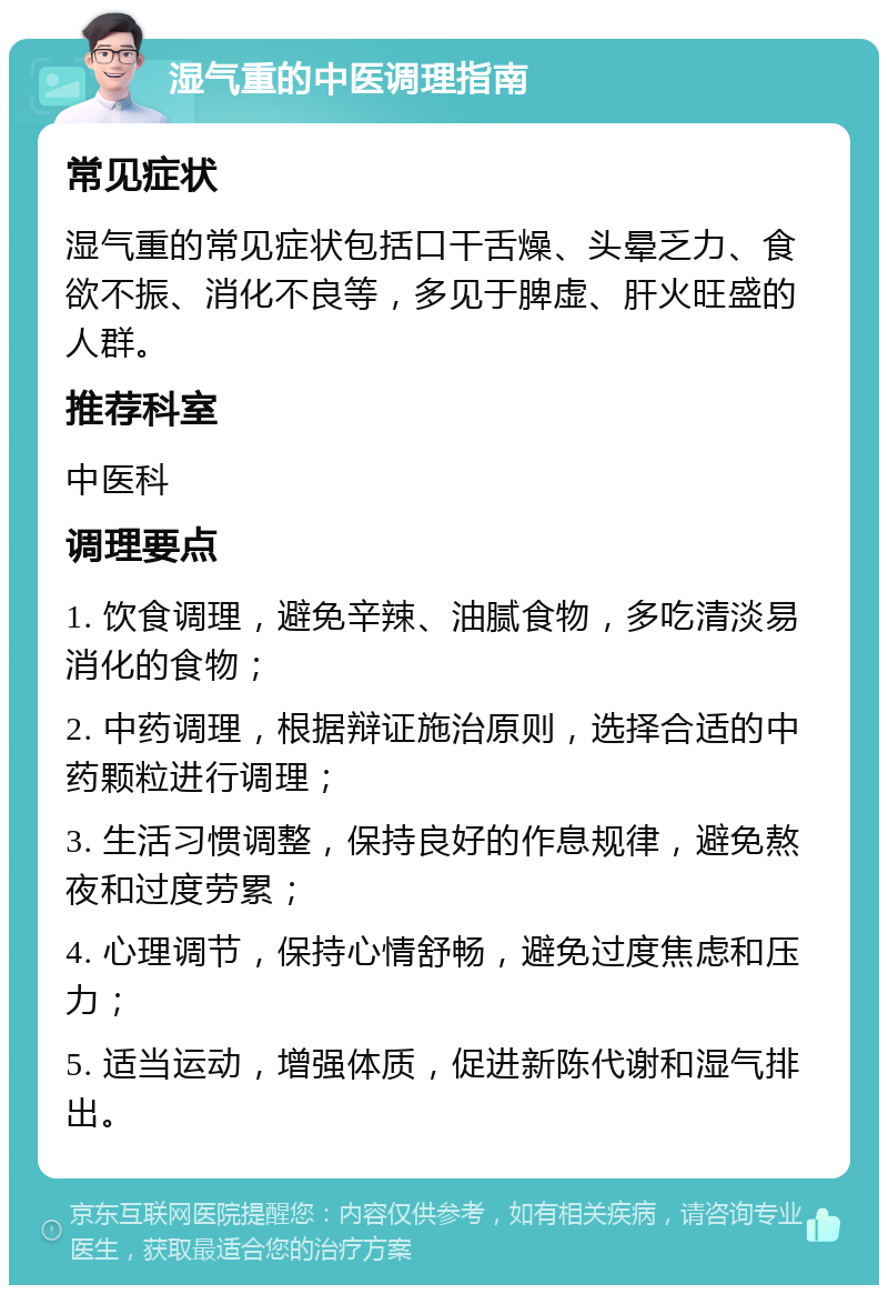 湿气重的中医调理指南 常见症状 湿气重的常见症状包括口干舌燥、头晕乏力、食欲不振、消化不良等，多见于脾虚、肝火旺盛的人群。 推荐科室 中医科 调理要点 1. 饮食调理，避免辛辣、油腻食物，多吃清淡易消化的食物； 2. 中药调理，根据辩证施治原则，选择合适的中药颗粒进行调理； 3. 生活习惯调整，保持良好的作息规律，避免熬夜和过度劳累； 4. 心理调节，保持心情舒畅，避免过度焦虑和压力； 5. 适当运动，增强体质，促进新陈代谢和湿气排出。