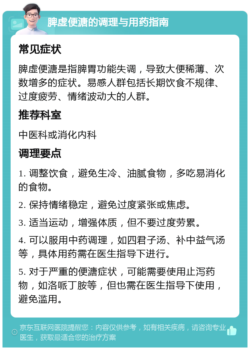 脾虚便溏的调理与用药指南 常见症状 脾虚便溏是指脾胃功能失调，导致大便稀薄、次数增多的症状。易感人群包括长期饮食不规律、过度疲劳、情绪波动大的人群。 推荐科室 中医科或消化内科 调理要点 1. 调整饮食，避免生冷、油腻食物，多吃易消化的食物。 2. 保持情绪稳定，避免过度紧张或焦虑。 3. 适当运动，增强体质，但不要过度劳累。 4. 可以服用中药调理，如四君子汤、补中益气汤等，具体用药需在医生指导下进行。 5. 对于严重的便溏症状，可能需要使用止泻药物，如洛哌丁胺等，但也需在医生指导下使用，避免滥用。