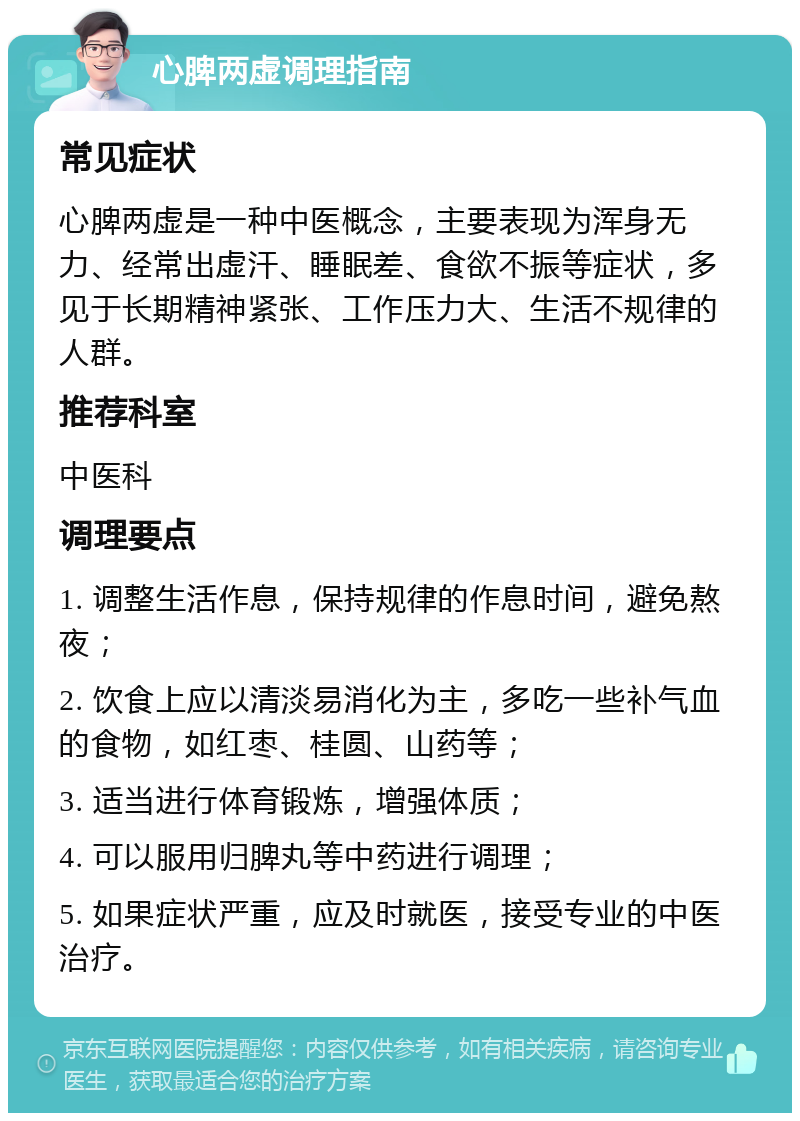 心脾两虚调理指南 常见症状 心脾两虚是一种中医概念，主要表现为浑身无力、经常出虚汗、睡眠差、食欲不振等症状，多见于长期精神紧张、工作压力大、生活不规律的人群。 推荐科室 中医科 调理要点 1. 调整生活作息，保持规律的作息时间，避免熬夜； 2. 饮食上应以清淡易消化为主，多吃一些补气血的食物，如红枣、桂圆、山药等； 3. 适当进行体育锻炼，增强体质； 4. 可以服用归脾丸等中药进行调理； 5. 如果症状严重，应及时就医，接受专业的中医治疗。