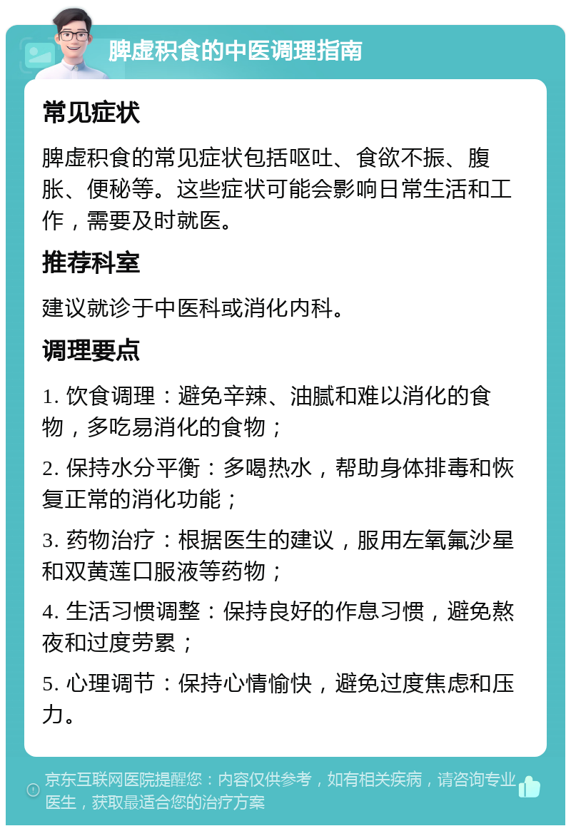 脾虚积食的中医调理指南 常见症状 脾虚积食的常见症状包括呕吐、食欲不振、腹胀、便秘等。这些症状可能会影响日常生活和工作，需要及时就医。 推荐科室 建议就诊于中医科或消化内科。 调理要点 1. 饮食调理：避免辛辣、油腻和难以消化的食物，多吃易消化的食物； 2. 保持水分平衡：多喝热水，帮助身体排毒和恢复正常的消化功能； 3. 药物治疗：根据医生的建议，服用左氧氟沙星和双黄莲口服液等药物； 4. 生活习惯调整：保持良好的作息习惯，避免熬夜和过度劳累； 5. 心理调节：保持心情愉快，避免过度焦虑和压力。