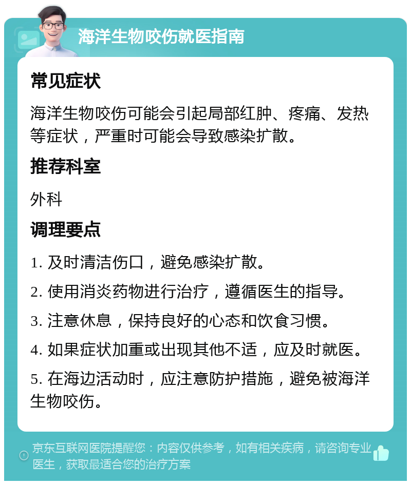 海洋生物咬伤就医指南 常见症状 海洋生物咬伤可能会引起局部红肿、疼痛、发热等症状，严重时可能会导致感染扩散。 推荐科室 外科 调理要点 1. 及时清洁伤口，避免感染扩散。 2. 使用消炎药物进行治疗，遵循医生的指导。 3. 注意休息，保持良好的心态和饮食习惯。 4. 如果症状加重或出现其他不适，应及时就医。 5. 在海边活动时，应注意防护措施，避免被海洋生物咬伤。