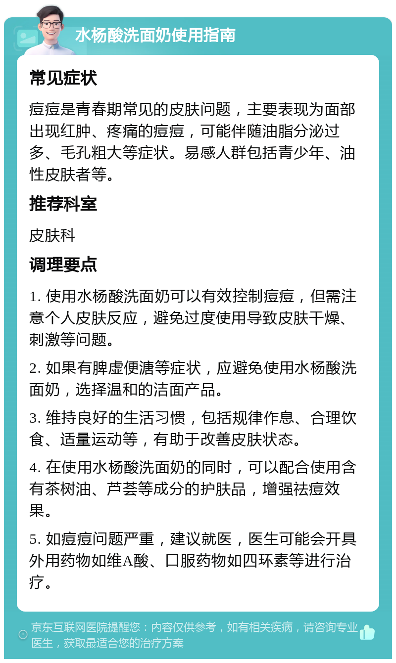 水杨酸洗面奶使用指南 常见症状 痘痘是青春期常见的皮肤问题，主要表现为面部出现红肿、疼痛的痘痘，可能伴随油脂分泌过多、毛孔粗大等症状。易感人群包括青少年、油性皮肤者等。 推荐科室 皮肤科 调理要点 1. 使用水杨酸洗面奶可以有效控制痘痘，但需注意个人皮肤反应，避免过度使用导致皮肤干燥、刺激等问题。 2. 如果有脾虚便溏等症状，应避免使用水杨酸洗面奶，选择温和的洁面产品。 3. 维持良好的生活习惯，包括规律作息、合理饮食、适量运动等，有助于改善皮肤状态。 4. 在使用水杨酸洗面奶的同时，可以配合使用含有茶树油、芦荟等成分的护肤品，增强祛痘效果。 5. 如痘痘问题严重，建议就医，医生可能会开具外用药物如维A酸、口服药物如四环素等进行治疗。