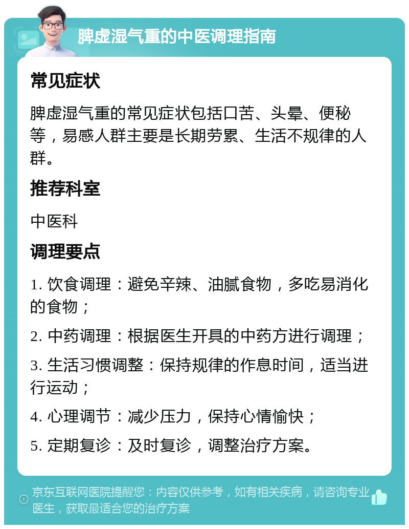 脾虚湿气重的中医调理指南 常见症状 脾虚湿气重的常见症状包括口苦、头晕、便秘等，易感人群主要是长期劳累、生活不规律的人群。 推荐科室 中医科 调理要点 1. 饮食调理：避免辛辣、油腻食物，多吃易消化的食物； 2. 中药调理：根据医生开具的中药方进行调理； 3. 生活习惯调整：保持规律的作息时间，适当进行运动； 4. 心理调节：减少压力，保持心情愉快； 5. 定期复诊：及时复诊，调整治疗方案。