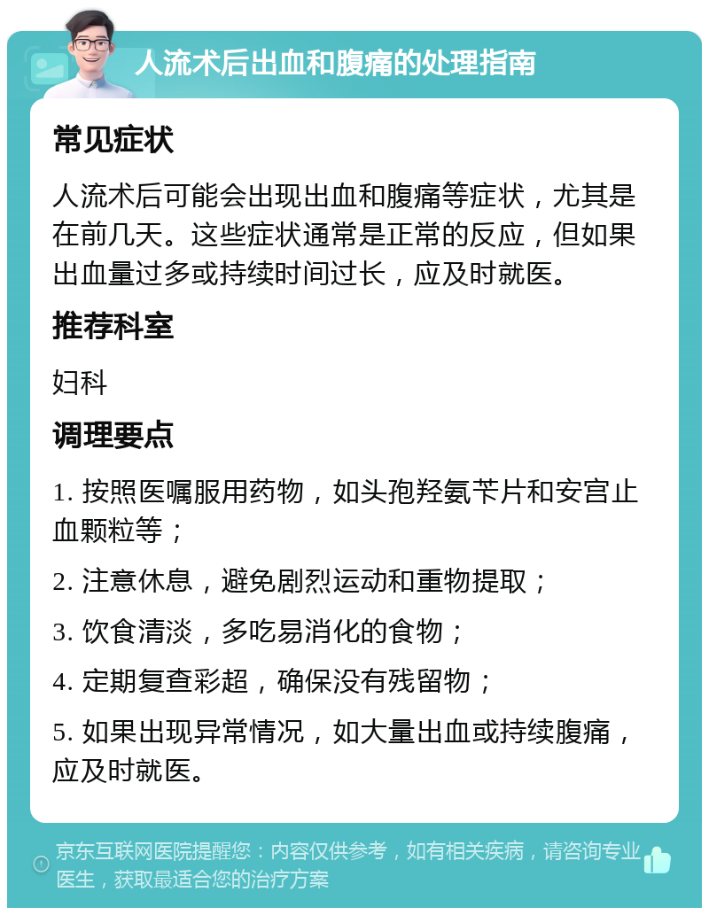 人流术后出血和腹痛的处理指南 常见症状 人流术后可能会出现出血和腹痛等症状，尤其是在前几天。这些症状通常是正常的反应，但如果出血量过多或持续时间过长，应及时就医。 推荐科室 妇科 调理要点 1. 按照医嘱服用药物，如头孢羟氨苄片和安宫止血颗粒等； 2. 注意休息，避免剧烈运动和重物提取； 3. 饮食清淡，多吃易消化的食物； 4. 定期复查彩超，确保没有残留物； 5. 如果出现异常情况，如大量出血或持续腹痛，应及时就医。