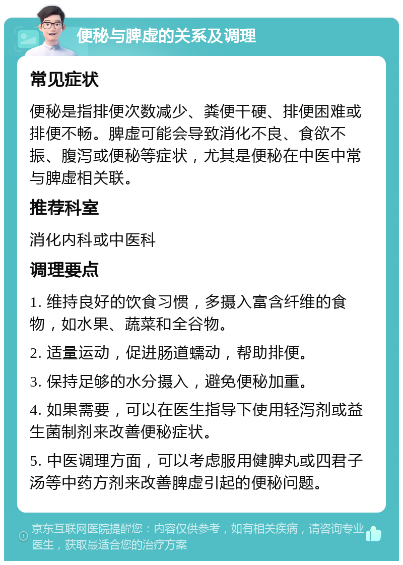 便秘与脾虚的关系及调理 常见症状 便秘是指排便次数减少、粪便干硬、排便困难或排便不畅。脾虚可能会导致消化不良、食欲不振、腹泻或便秘等症状，尤其是便秘在中医中常与脾虚相关联。 推荐科室 消化内科或中医科 调理要点 1. 维持良好的饮食习惯，多摄入富含纤维的食物，如水果、蔬菜和全谷物。 2. 适量运动，促进肠道蠕动，帮助排便。 3. 保持足够的水分摄入，避免便秘加重。 4. 如果需要，可以在医生指导下使用轻泻剂或益生菌制剂来改善便秘症状。 5. 中医调理方面，可以考虑服用健脾丸或四君子汤等中药方剂来改善脾虚引起的便秘问题。