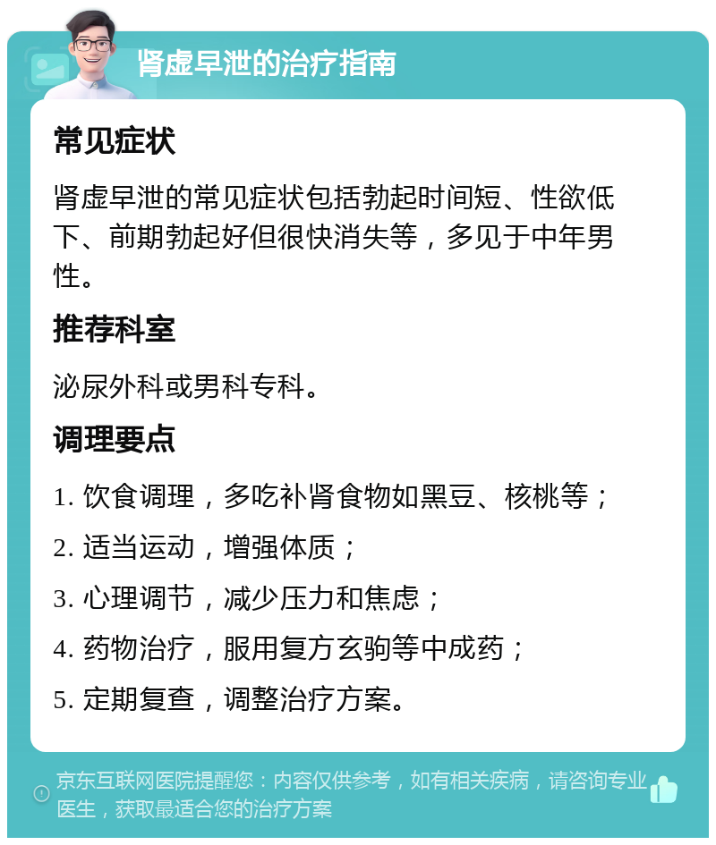 肾虚早泄的治疗指南 常见症状 肾虚早泄的常见症状包括勃起时间短、性欲低下、前期勃起好但很快消失等，多见于中年男性。 推荐科室 泌尿外科或男科专科。 调理要点 1. 饮食调理，多吃补肾食物如黑豆、核桃等； 2. 适当运动，增强体质； 3. 心理调节，减少压力和焦虑； 4. 药物治疗，服用复方玄驹等中成药； 5. 定期复查，调整治疗方案。