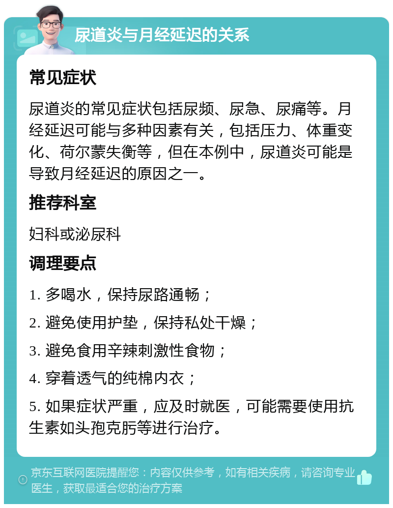 尿道炎与月经延迟的关系 常见症状 尿道炎的常见症状包括尿频、尿急、尿痛等。月经延迟可能与多种因素有关，包括压力、体重变化、荷尔蒙失衡等，但在本例中，尿道炎可能是导致月经延迟的原因之一。 推荐科室 妇科或泌尿科 调理要点 1. 多喝水，保持尿路通畅； 2. 避免使用护垫，保持私处干燥； 3. 避免食用辛辣刺激性食物； 4. 穿着透气的纯棉内衣； 5. 如果症状严重，应及时就医，可能需要使用抗生素如头孢克肟等进行治疗。