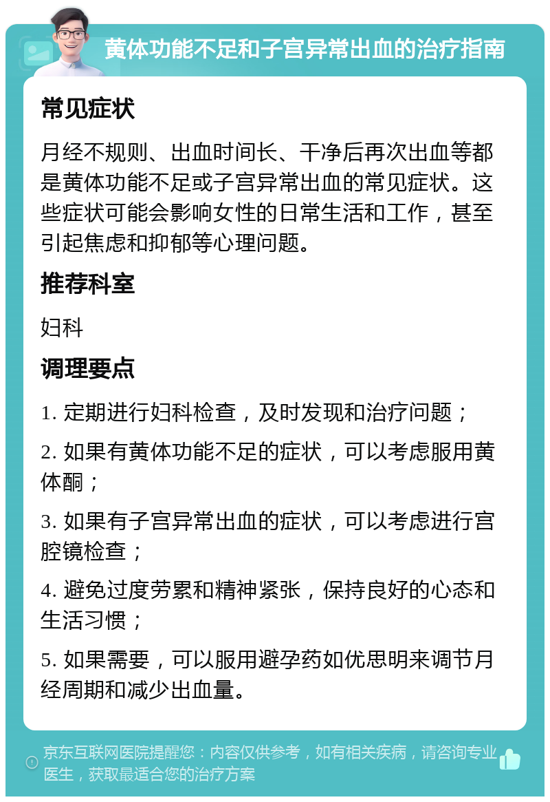 黄体功能不足和子宫异常出血的治疗指南 常见症状 月经不规则、出血时间长、干净后再次出血等都是黄体功能不足或子宫异常出血的常见症状。这些症状可能会影响女性的日常生活和工作，甚至引起焦虑和抑郁等心理问题。 推荐科室 妇科 调理要点 1. 定期进行妇科检查，及时发现和治疗问题； 2. 如果有黄体功能不足的症状，可以考虑服用黄体酮； 3. 如果有子宫异常出血的症状，可以考虑进行宫腔镜检查； 4. 避免过度劳累和精神紧张，保持良好的心态和生活习惯； 5. 如果需要，可以服用避孕药如优思明来调节月经周期和减少出血量。