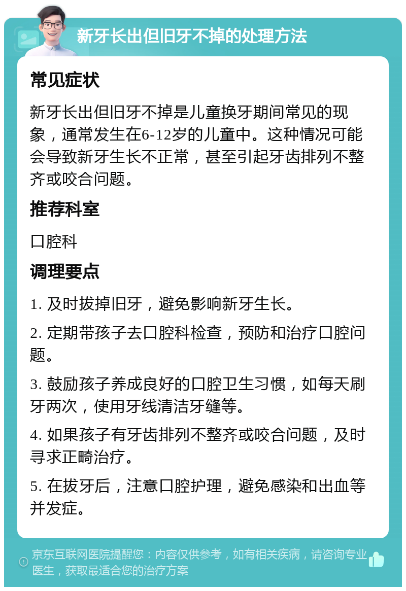 新牙长出但旧牙不掉的处理方法 常见症状 新牙长出但旧牙不掉是儿童换牙期间常见的现象，通常发生在6-12岁的儿童中。这种情况可能会导致新牙生长不正常，甚至引起牙齿排列不整齐或咬合问题。 推荐科室 口腔科 调理要点 1. 及时拔掉旧牙，避免影响新牙生长。 2. 定期带孩子去口腔科检查，预防和治疗口腔问题。 3. 鼓励孩子养成良好的口腔卫生习惯，如每天刷牙两次，使用牙线清洁牙缝等。 4. 如果孩子有牙齿排列不整齐或咬合问题，及时寻求正畸治疗。 5. 在拔牙后，注意口腔护理，避免感染和出血等并发症。