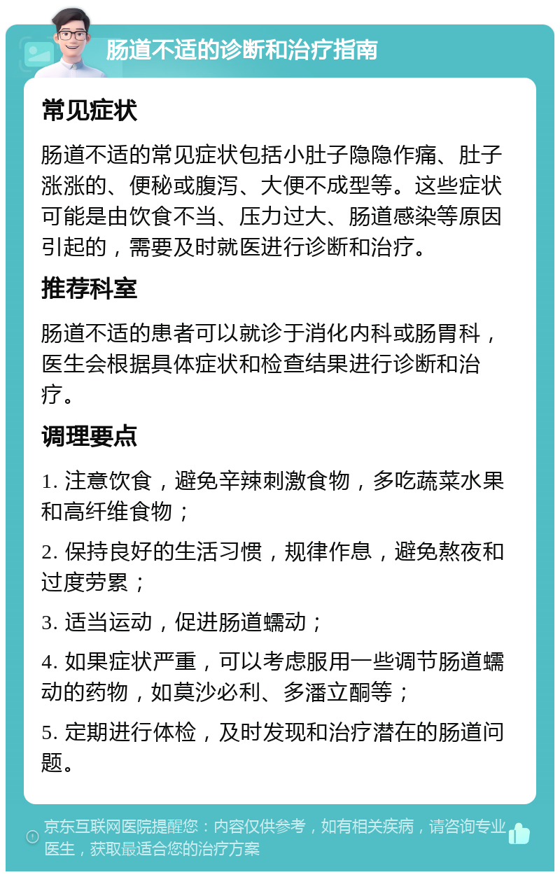 肠道不适的诊断和治疗指南 常见症状 肠道不适的常见症状包括小肚子隐隐作痛、肚子涨涨的、便秘或腹泻、大便不成型等。这些症状可能是由饮食不当、压力过大、肠道感染等原因引起的，需要及时就医进行诊断和治疗。 推荐科室 肠道不适的患者可以就诊于消化内科或肠胃科，医生会根据具体症状和检查结果进行诊断和治疗。 调理要点 1. 注意饮食，避免辛辣刺激食物，多吃蔬菜水果和高纤维食物； 2. 保持良好的生活习惯，规律作息，避免熬夜和过度劳累； 3. 适当运动，促进肠道蠕动； 4. 如果症状严重，可以考虑服用一些调节肠道蠕动的药物，如莫沙必利、多潘立酮等； 5. 定期进行体检，及时发现和治疗潜在的肠道问题。