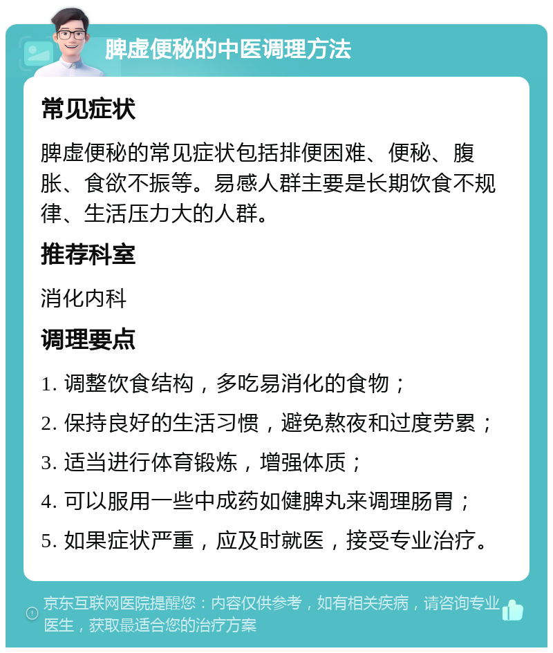 脾虚便秘的中医调理方法 常见症状 脾虚便秘的常见症状包括排便困难、便秘、腹胀、食欲不振等。易感人群主要是长期饮食不规律、生活压力大的人群。 推荐科室 消化内科 调理要点 1. 调整饮食结构，多吃易消化的食物； 2. 保持良好的生活习惯，避免熬夜和过度劳累； 3. 适当进行体育锻炼，增强体质； 4. 可以服用一些中成药如健脾丸来调理肠胃； 5. 如果症状严重，应及时就医，接受专业治疗。