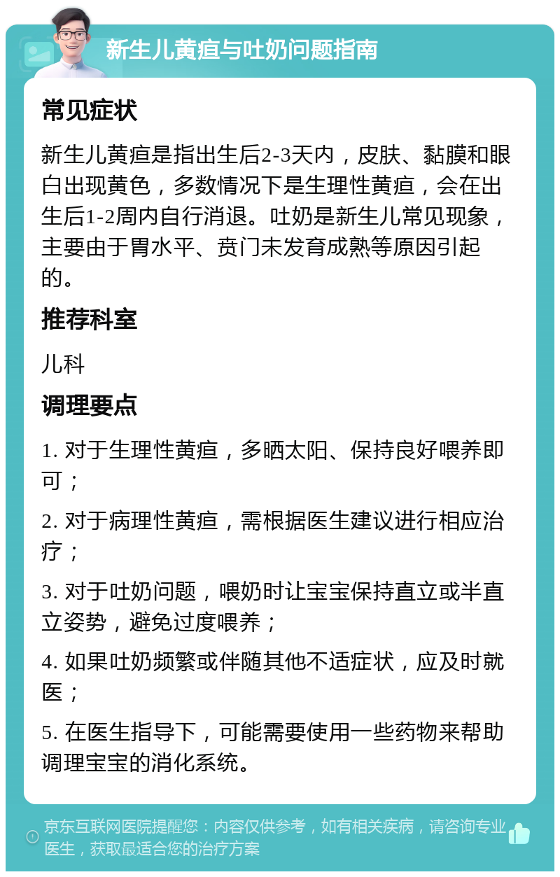 新生儿黄疸与吐奶问题指南 常见症状 新生儿黄疸是指出生后2-3天内，皮肤、黏膜和眼白出现黄色，多数情况下是生理性黄疸，会在出生后1-2周内自行消退。吐奶是新生儿常见现象，主要由于胃水平、贲门未发育成熟等原因引起的。 推荐科室 儿科 调理要点 1. 对于生理性黄疸，多晒太阳、保持良好喂养即可； 2. 对于病理性黄疸，需根据医生建议进行相应治疗； 3. 对于吐奶问题，喂奶时让宝宝保持直立或半直立姿势，避免过度喂养； 4. 如果吐奶频繁或伴随其他不适症状，应及时就医； 5. 在医生指导下，可能需要使用一些药物来帮助调理宝宝的消化系统。