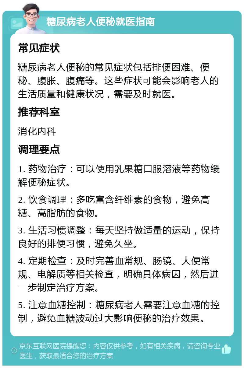 糖尿病老人便秘就医指南 常见症状 糖尿病老人便秘的常见症状包括排便困难、便秘、腹胀、腹痛等。这些症状可能会影响老人的生活质量和健康状况，需要及时就医。 推荐科室 消化内科 调理要点 1. 药物治疗：可以使用乳果糖口服溶液等药物缓解便秘症状。 2. 饮食调理：多吃富含纤维素的食物，避免高糖、高脂肪的食物。 3. 生活习惯调整：每天坚持做适量的运动，保持良好的排便习惯，避免久坐。 4. 定期检查：及时完善血常规、肠镜、大便常规、电解质等相关检查，明确具体病因，然后进一步制定治疗方案。 5. 注意血糖控制：糖尿病老人需要注意血糖的控制，避免血糖波动过大影响便秘的治疗效果。