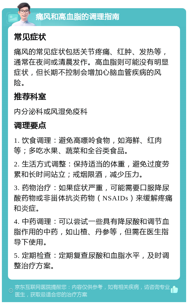 痛风和高血脂的调理指南 常见症状 痛风的常见症状包括关节疼痛、红肿、发热等，通常在夜间或清晨发作。高血脂则可能没有明显症状，但长期不控制会增加心脑血管疾病的风险。 推荐科室 内分泌科或风湿免疫科 调理要点 1. 饮食调理：避免高嘌呤食物，如海鲜、红肉等；多吃水果、蔬菜和全谷类食品。 2. 生活方式调整：保持适当的体重，避免过度劳累和长时间站立；戒烟限酒，减少压力。 3. 药物治疗：如果症状严重，可能需要口服降尿酸药物或非甾体抗炎药物（NSAIDs）来缓解疼痛和炎症。 4. 中药调理：可以尝试一些具有降尿酸和调节血脂作用的中药，如山楂、丹参等，但需在医生指导下使用。 5. 定期检查：定期复查尿酸和血脂水平，及时调整治疗方案。