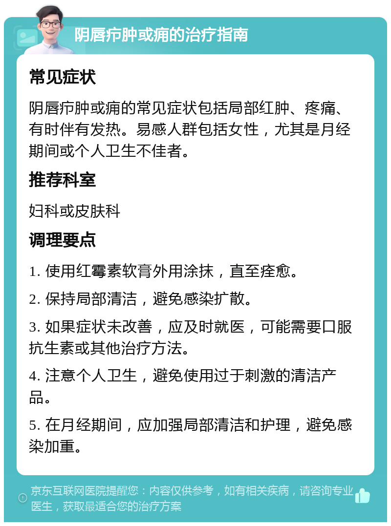 阴唇疖肿或痈的治疗指南 常见症状 阴唇疖肿或痈的常见症状包括局部红肿、疼痛、有时伴有发热。易感人群包括女性，尤其是月经期间或个人卫生不佳者。 推荐科室 妇科或皮肤科 调理要点 1. 使用红霉素软膏外用涂抹，直至痊愈。 2. 保持局部清洁，避免感染扩散。 3. 如果症状未改善，应及时就医，可能需要口服抗生素或其他治疗方法。 4. 注意个人卫生，避免使用过于刺激的清洁产品。 5. 在月经期间，应加强局部清洁和护理，避免感染加重。