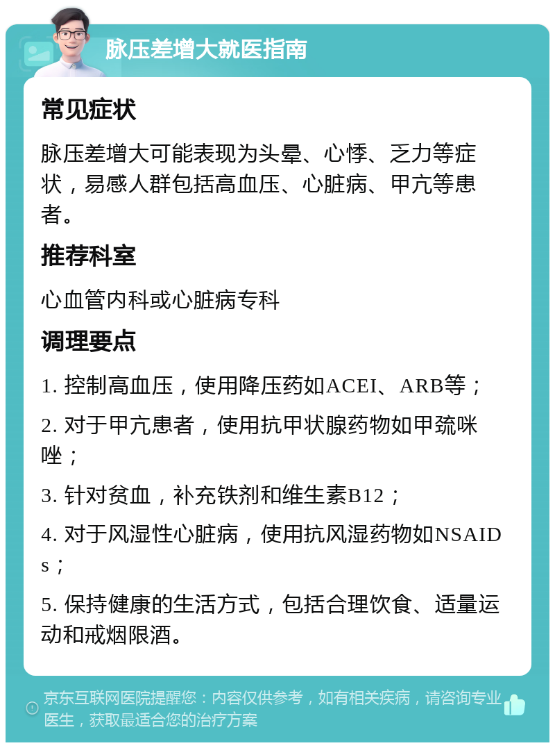 脉压差增大就医指南 常见症状 脉压差增大可能表现为头晕、心悸、乏力等症状，易感人群包括高血压、心脏病、甲亢等患者。 推荐科室 心血管内科或心脏病专科 调理要点 1. 控制高血压，使用降压药如ACEI、ARB等； 2. 对于甲亢患者，使用抗甲状腺药物如甲巯咪唑； 3. 针对贫血，补充铁剂和维生素B12； 4. 对于风湿性心脏病，使用抗风湿药物如NSAIDs； 5. 保持健康的生活方式，包括合理饮食、适量运动和戒烟限酒。