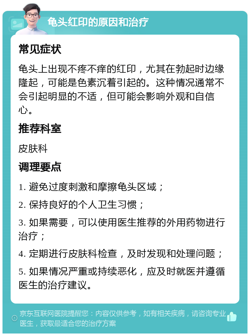 龟头红印的原因和治疗 常见症状 龟头上出现不疼不痒的红印，尤其在勃起时边缘隆起，可能是色素沉着引起的。这种情况通常不会引起明显的不适，但可能会影响外观和自信心。 推荐科室 皮肤科 调理要点 1. 避免过度刺激和摩擦龟头区域； 2. 保持良好的个人卫生习惯； 3. 如果需要，可以使用医生推荐的外用药物进行治疗； 4. 定期进行皮肤科检查，及时发现和处理问题； 5. 如果情况严重或持续恶化，应及时就医并遵循医生的治疗建议。