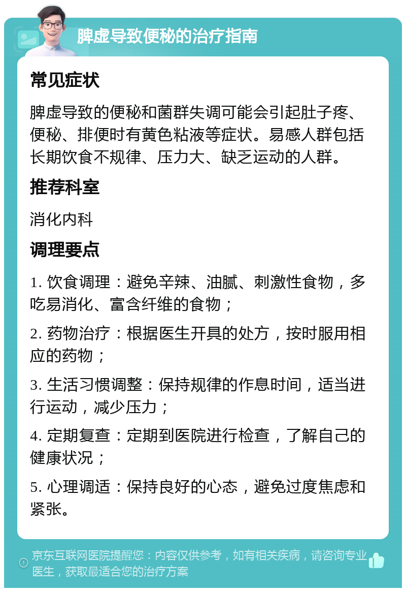 脾虚导致便秘的治疗指南 常见症状 脾虚导致的便秘和菌群失调可能会引起肚子疼、便秘、排便时有黄色粘液等症状。易感人群包括长期饮食不规律、压力大、缺乏运动的人群。 推荐科室 消化内科 调理要点 1. 饮食调理：避免辛辣、油腻、刺激性食物，多吃易消化、富含纤维的食物； 2. 药物治疗：根据医生开具的处方，按时服用相应的药物； 3. 生活习惯调整：保持规律的作息时间，适当进行运动，减少压力； 4. 定期复查：定期到医院进行检查，了解自己的健康状况； 5. 心理调适：保持良好的心态，避免过度焦虑和紧张。