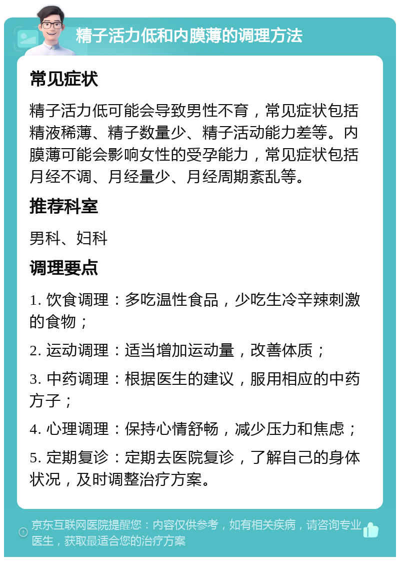 精子活力低和内膜薄的调理方法 常见症状 精子活力低可能会导致男性不育，常见症状包括精液稀薄、精子数量少、精子活动能力差等。内膜薄可能会影响女性的受孕能力，常见症状包括月经不调、月经量少、月经周期紊乱等。 推荐科室 男科、妇科 调理要点 1. 饮食调理：多吃温性食品，少吃生冷辛辣刺激的食物； 2. 运动调理：适当增加运动量，改善体质； 3. 中药调理：根据医生的建议，服用相应的中药方子； 4. 心理调理：保持心情舒畅，减少压力和焦虑； 5. 定期复诊：定期去医院复诊，了解自己的身体状况，及时调整治疗方案。