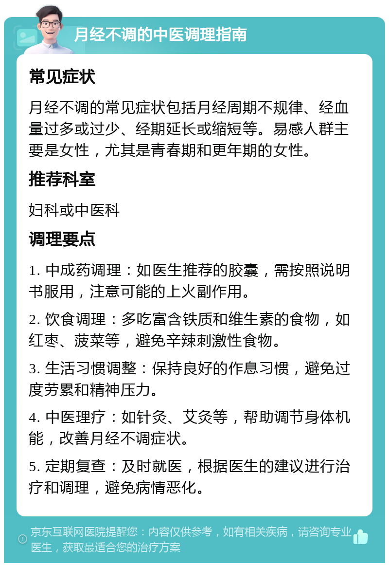 月经不调的中医调理指南 常见症状 月经不调的常见症状包括月经周期不规律、经血量过多或过少、经期延长或缩短等。易感人群主要是女性，尤其是青春期和更年期的女性。 推荐科室 妇科或中医科 调理要点 1. 中成药调理：如医生推荐的胶囊，需按照说明书服用，注意可能的上火副作用。 2. 饮食调理：多吃富含铁质和维生素的食物，如红枣、菠菜等，避免辛辣刺激性食物。 3. 生活习惯调整：保持良好的作息习惯，避免过度劳累和精神压力。 4. 中医理疗：如针灸、艾灸等，帮助调节身体机能，改善月经不调症状。 5. 定期复查：及时就医，根据医生的建议进行治疗和调理，避免病情恶化。