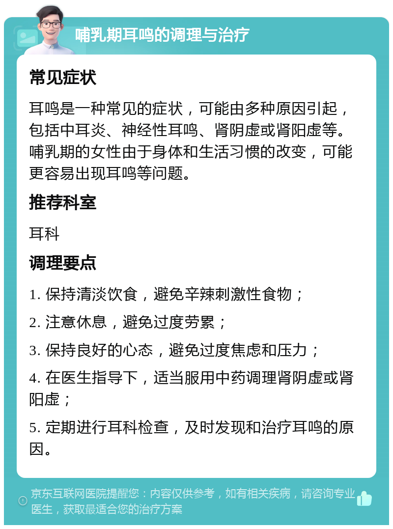 哺乳期耳鸣的调理与治疗 常见症状 耳鸣是一种常见的症状，可能由多种原因引起，包括中耳炎、神经性耳鸣、肾阴虚或肾阳虚等。哺乳期的女性由于身体和生活习惯的改变，可能更容易出现耳鸣等问题。 推荐科室 耳科 调理要点 1. 保持清淡饮食，避免辛辣刺激性食物； 2. 注意休息，避免过度劳累； 3. 保持良好的心态，避免过度焦虑和压力； 4. 在医生指导下，适当服用中药调理肾阴虚或肾阳虚； 5. 定期进行耳科检查，及时发现和治疗耳鸣的原因。