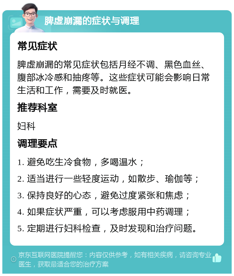 脾虚崩漏的症状与调理 常见症状 脾虚崩漏的常见症状包括月经不调、黑色血丝、腹部冰冷感和抽疼等。这些症状可能会影响日常生活和工作，需要及时就医。 推荐科室 妇科 调理要点 1. 避免吃生冷食物，多喝温水； 2. 适当进行一些轻度运动，如散步、瑜伽等； 3. 保持良好的心态，避免过度紧张和焦虑； 4. 如果症状严重，可以考虑服用中药调理； 5. 定期进行妇科检查，及时发现和治疗问题。